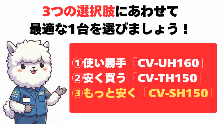 ①使い勝手なら、CV-UH160
②安く買うならCV-TH150
③もっと安く買うならCV-SH150